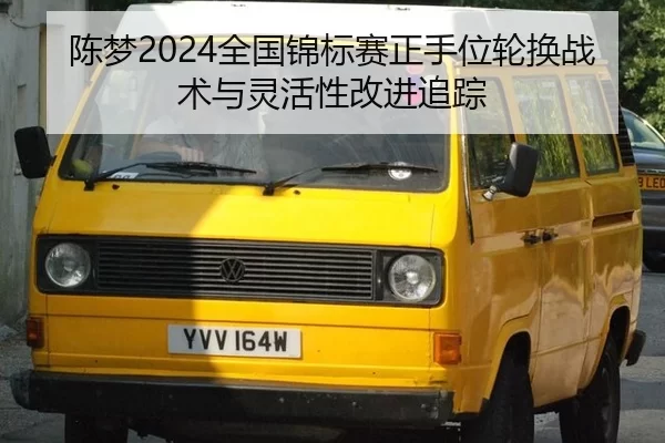 陈梦2024全国锦标赛正手位轮换战术与灵活性改进追踪