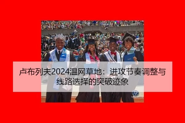 卢布列夫2024温网草地：进攻节奏调整与线路选择的突破迹象