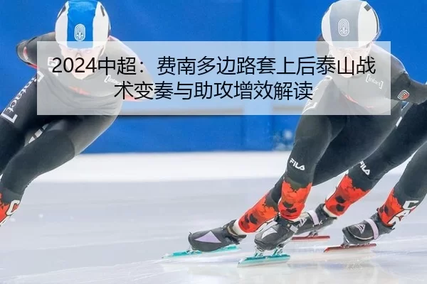 2024中超：费南多边路套上后泰山战术变奏与助攻增效解读